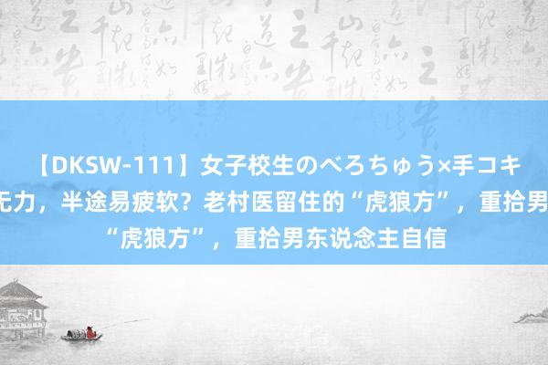 【DKSW-111】女子校生のべろちゅう×手コキ VOL.2 宗筋无力，半途易疲软？老村医留住的“虎狼方”，重拾男东说念主自信