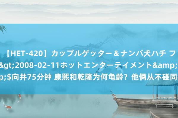 【HET-420】カップルゲッター＆ナンパ犬ハチ ファイト一発</a>2008-02-11ホットエンターテイメント&$向井75分钟 康熙和乾隆为何龟龄？他俩从不碰同样“东西”，其他天子作念不到