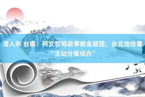 淫人阁 台媒：柯文哲陷政事献金疑团，台北地检署“主动分案侦办”