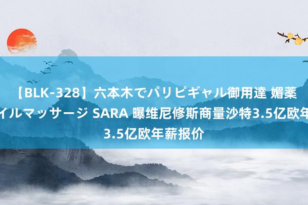 【BLK-328】六本木でパリピギャル御用達 媚薬悶絶オイルマッサージ SARA 曝维尼修斯商量沙特3.5亿欧年薪报价