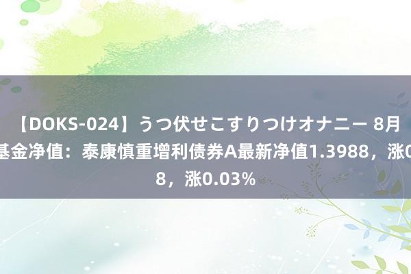 【DOKS-024】うつ伏せこすりつけオナニー 8月14日基金净值：泰康慎重增利债券A最新净值1.3988，涨0.03%