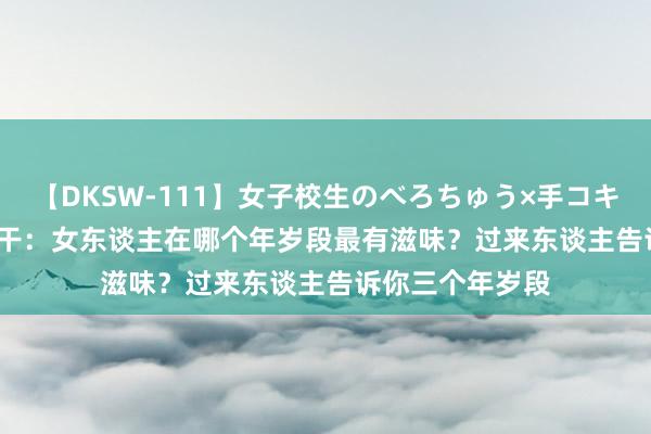 【DKSW-111】女子校生のべろちゅう×手コキ VOL.2 两性相干：女东谈主在哪个年岁段最有滋味？过来东谈主告诉你三个年岁段