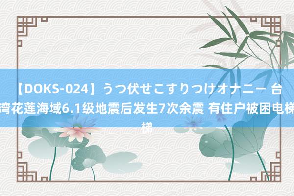 【DOKS-024】うつ伏せこすりつけオナニー 台湾花莲海域6.1级地震后发生7次余震 有住户被困电梯