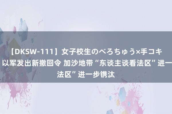 【DKSW-111】女子校生のべろちゅう×手コキ VOL.2 以军发出新撤回令 加沙地带“东谈主谈看法区”进一步镌汰