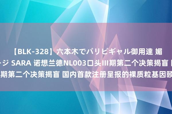 【BLK-328】六本木でパリピギャル御用達 媚薬悶絶オイルマッサージ SARA 诺想兰德NL003口头Ⅲ期第二个决策揭盲 国内首款注册呈报的裸质粒基因颐养立异药