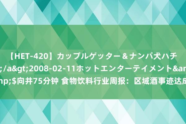 【HET-420】カップルゲッター＆ナンパ犬ハチ ファイト一発</a>2008-02-11ホットエンターテイメント&$向井75分钟 食物饮料行业周报：区域酒事迹达成彰显谋略韧性，窗口期延续崇敬