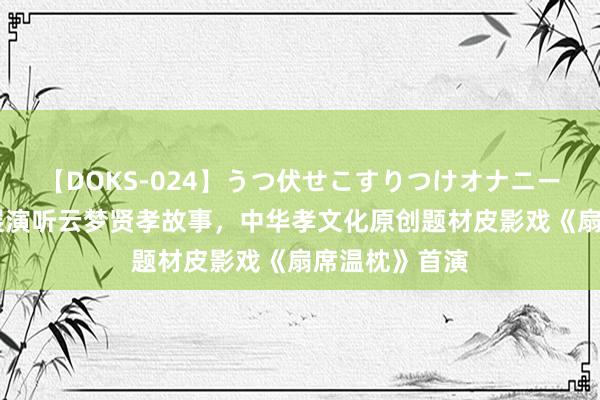 【DOKS-024】うつ伏せこすりつけオナニー 看非遗文化展演听云梦贤孝故事，中华孝文化原创题材皮影戏《扇席温枕》首演