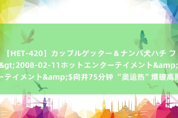 【HET-420】カップルゲッター＆ナンパ犬ハチ ファイト一発</a>2008-02-11ホットエンターテイメント&$向井75分钟 “奥运热”煨暖高原儿女爱国心