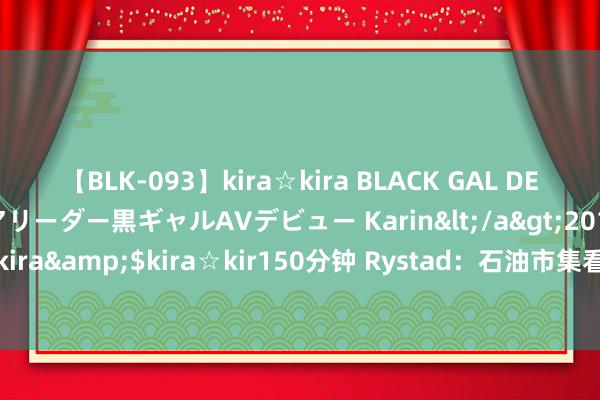 【BLK-093】kira☆kira BLACK GAL DEBUT 元・有名球団チアリーダー黒ギャルAVデビュー Karin</a>2013-04-19kira☆kira&$kira☆kir150分钟 Rystad：石油市集看跌 OPEC+可能会对增产感到徘徊