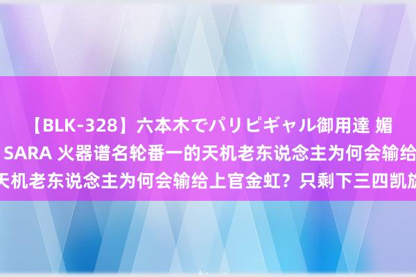 【BLK-328】六本木でパリピギャル御用達 媚薬悶絶オイルマッサージ SARA 火器谱名轮番一的天机老东说念主为何会输给上官金虹？只剩下三四凯旋夫