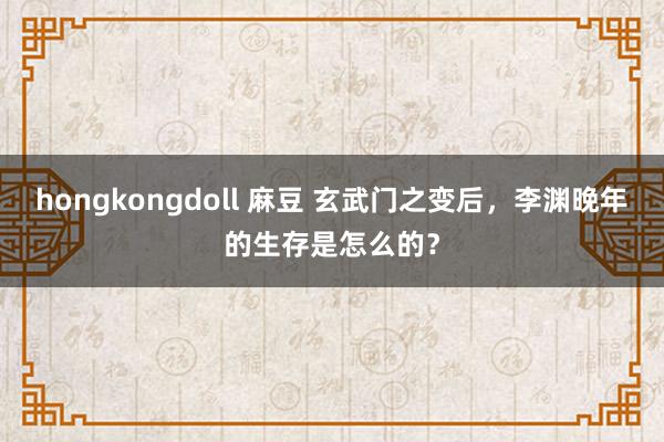 hongkongdoll 麻豆 玄武门之变后，李渊晚年的生存是怎么的？