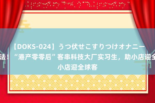 【DOKS-024】うつ伏せこすりつけオナニー 长想法！“港产零零后”客串科技大厂实习生，助小店迎全球客