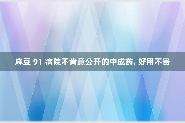 麻豆 91 病院不肯意公开的中成药， 好用不贵