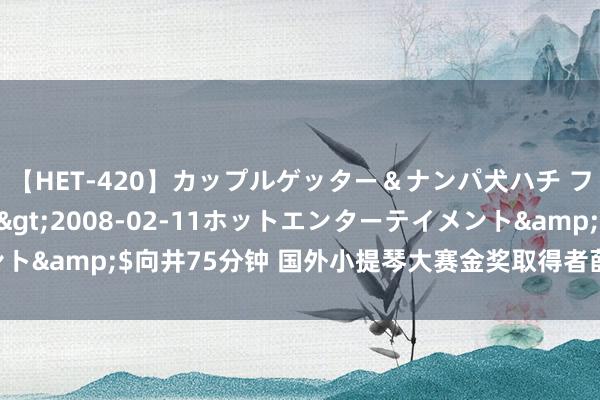 【HET-420】カップルゲッター＆ナンパ犬ハチ ファイト一発</a>2008-02-11ホットエンターテイメント&$向井75分钟 国外小提琴大赛金奖取得者薛伟演奏单曲mp3地址