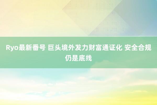 Ryo最新番号 巨头境外发力财富通证化 安全合规仍是底线