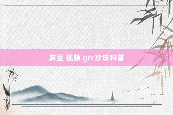 麻豆 视频 grc珍珠科普