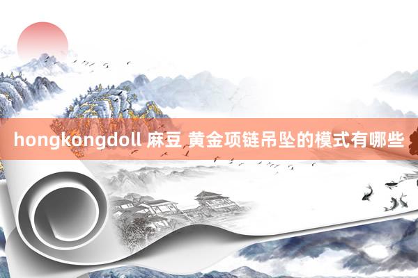 hongkongdoll 麻豆 黄金项链吊坠的模式有哪些