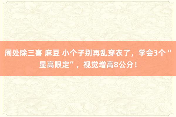 周处除三害 麻豆 小个子别再乱穿衣了，学会3个“显高限定”，视觉增高8公分！