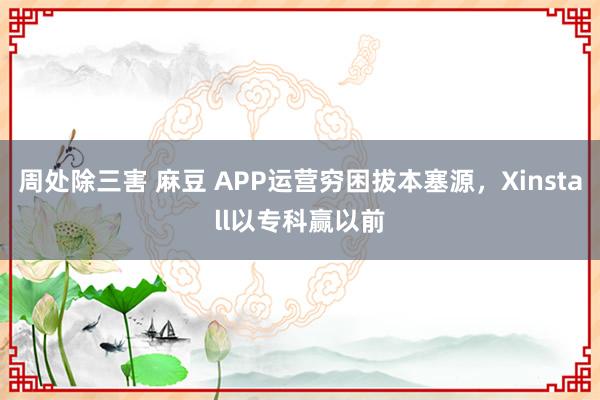 周处除三害 麻豆 APP运营穷困拔本塞源，Xinstall以专科赢以前