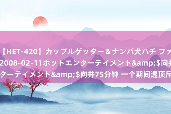 【HET-420】カップルゲッター＆ナンパ犬ハチ ファイト一発</a>2008-02-11ホットエンターテイメント&$向井75分钟 一个期间透顶斥逐了