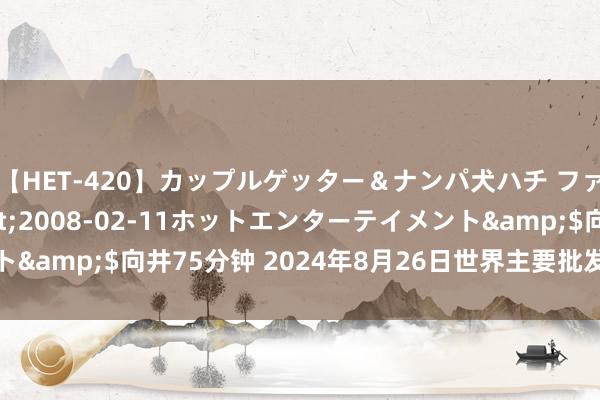 【HET-420】カップルゲッター＆ナンパ犬ハチ ファイト一発</a>2008-02-11ホットエンターテイメント&$向井75分钟 2024年8月26日世界主要批发商场鸭梨价钱行情