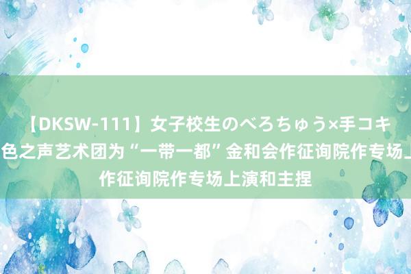 【DKSW-111】女子校生のべろちゅう×手コキ VOL.2 红色之声艺术团为“一带一都”金和会作征询院作专场上演和主捏