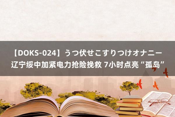 【DOKS-024】うつ伏せこすりつけオナニー 辽宁绥中加紧电力抢险挽救 7小时点亮“孤岛”