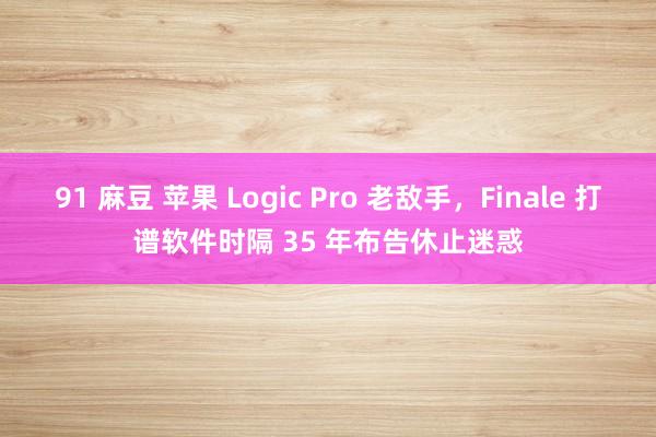 91 麻豆 苹果 Logic Pro 老敌手，Finale 打谱软件时隔 35 年布告休止迷惑