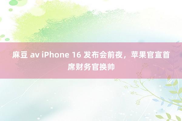 麻豆 av iPhone 16 发布会前夜，苹果官宣首席财务官换帅