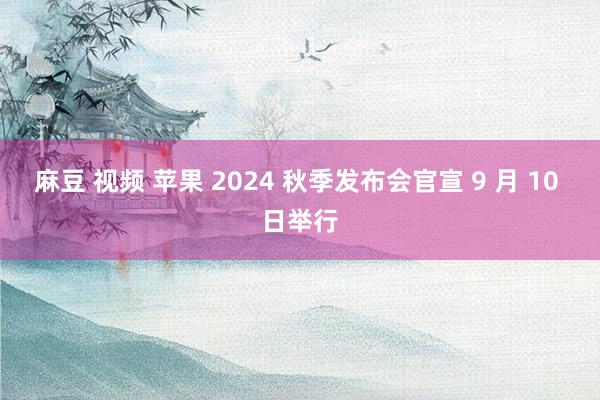 麻豆 视频 苹果 2024 秋季发布会官宣 9 月 10 日举行