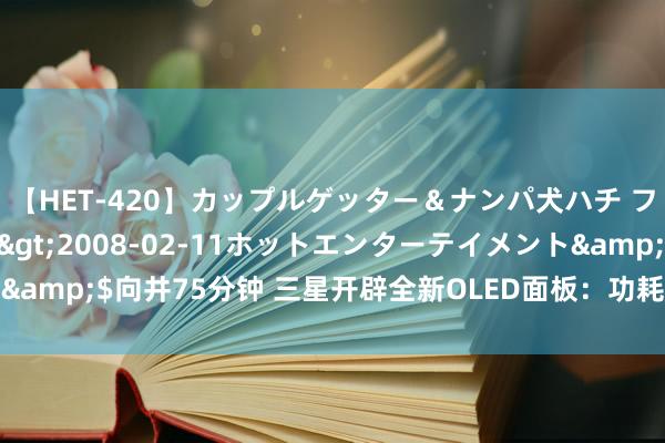 【HET-420】カップルゲッター＆ナンパ犬ハチ ファイト一発</a>2008-02-11ホットエンターテイメント&$向井75分钟 三星开辟全新OLED面板：功耗不到面前手机屏幕的一半