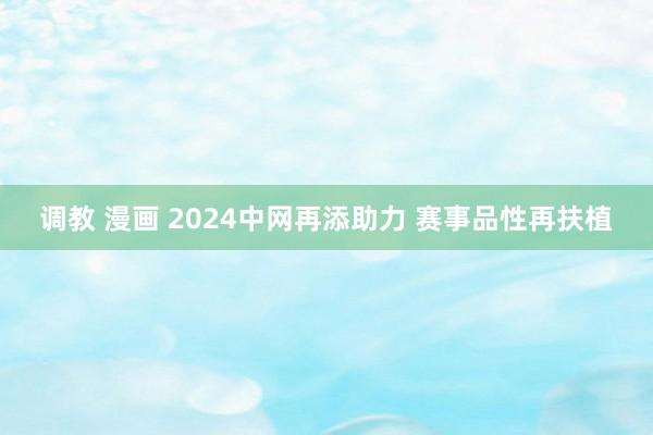 调教 漫画 2024中网再添助力 赛事品性再扶植