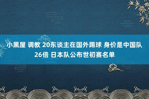 小黑屋 调教 20东谈主在国外踢球 身价是中国队26倍 日本队公布世初赛名单