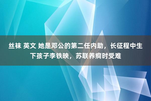 丝袜 英文 她是邓公的第二任内助，长征程中生下孩子李铁映，苏联养痾时受难