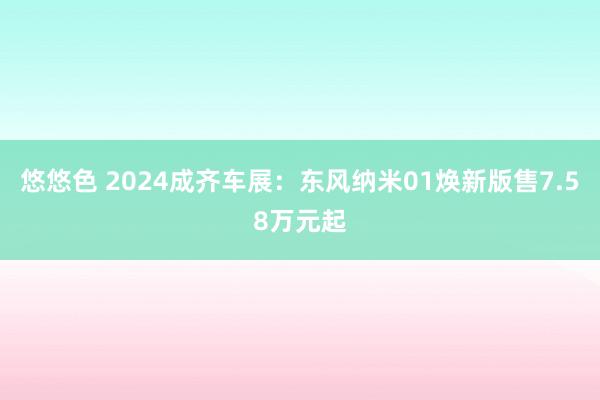 悠悠色 2024成齐车展：东风纳米01焕新版售7.58万元起