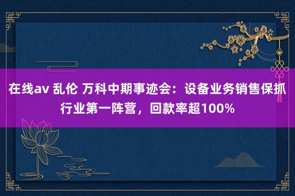 在线av 乱伦 万科中期事迹会：设备业务销售保抓行业第一阵营，回款率超100%