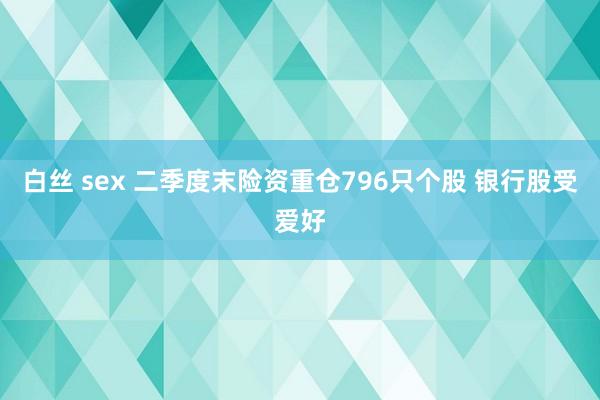 白丝 sex 二季度末险资重仓796只个股 银行股受爱好