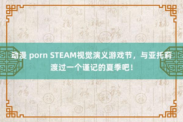 动漫 porn STEAM视觉演义游戏节，与亚托莉渡过一个谨记的夏季吧！