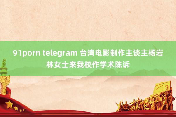 91porn telegram 台湾电影制作主谈主杨岩林女士来我校作学术陈诉