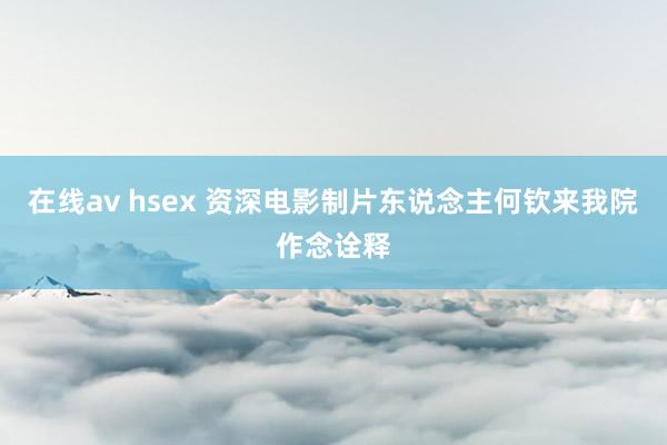 在线av hsex 资深电影制片东说念主何钦来我院作念诠释