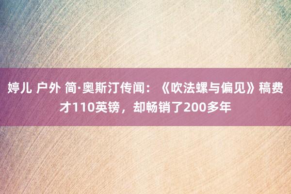 婷儿 户外 简·奥斯汀传闻：《吹法螺与偏见》稿费才110英镑，却畅销了200多年