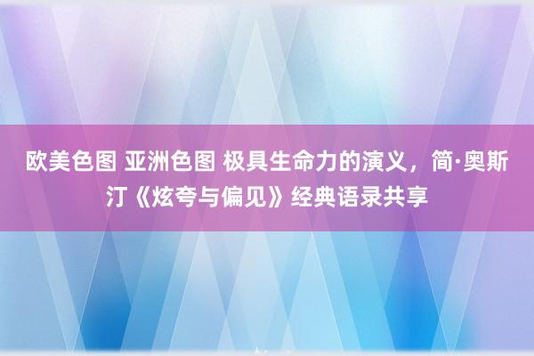 欧美色图 亚洲色图 极具生命力的演义，简·奥斯汀《炫夸与偏见》经典语录共享