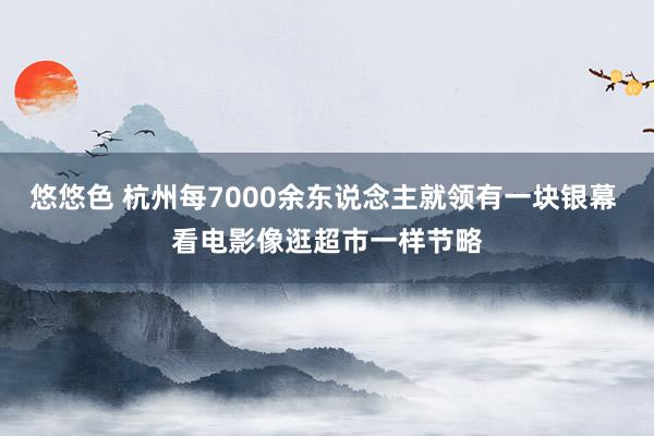 悠悠色 杭州每7000余东说念主就领有一块银幕 看电影像逛超市一样节略