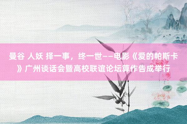 曼谷 人妖 择一事，终一世——电影《爱的帕斯卡》广州谈话会暨高校联谊论坛算作告成举行