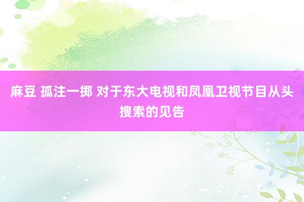 麻豆 孤注一掷 对于东大电视和凤凰卫视节目从头搜索的见告