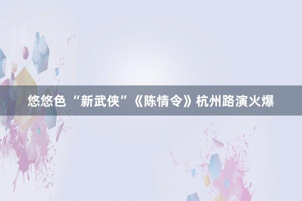 悠悠色 “新武侠”《陈情令》杭州路演火爆