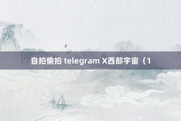 自拍偷拍 telegram X西部宇宙（1