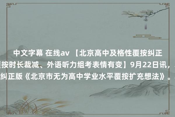 中文字幕 在线av 【北京高中及格性覆按纠正决策发布：部分科目覆按时长裁减、外语听力组考表情有变】9月22日讯，本日，北京市教委发布纠正版《北京市无为高中学业水平覆按扩充想法》。本次纠正重心优化了及格性覆按的覆按表情，部分科目覆按时长裁减，外语听力组考表情有变，品级性覆按部分莫得变化。更始后的及格性覆按，自2025年开动扩充。