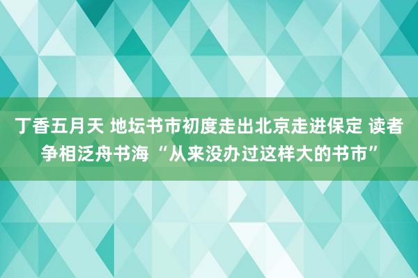 丁香五月天 地坛书市初度走出北京走进保定 读者争相泛舟书海 “从来没办过这样大的书市”