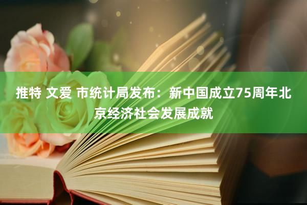 推特 文爱 市统计局发布：新中国成立75周年北京经济社会发展成就